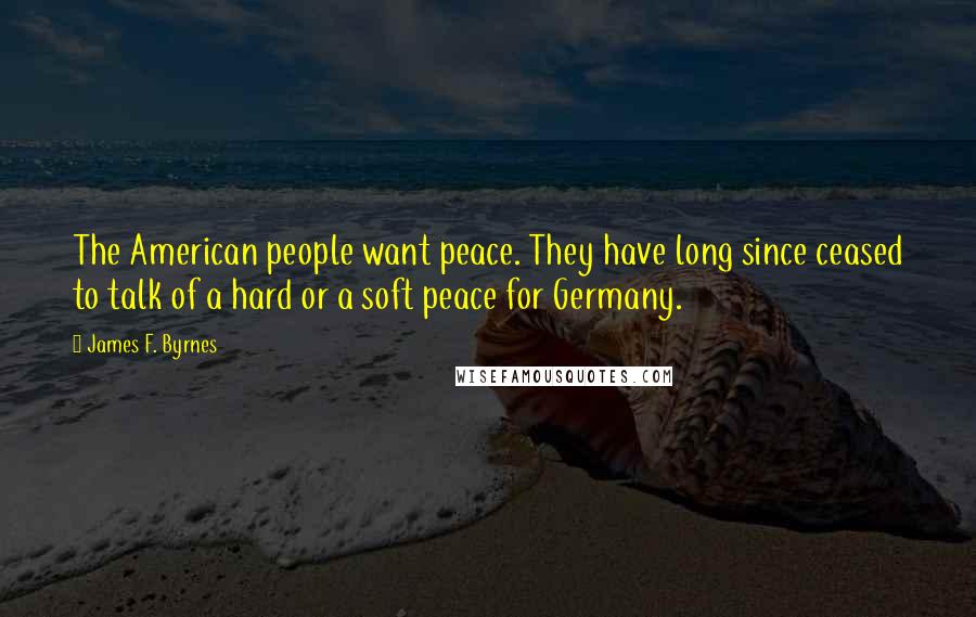 James F. Byrnes Quotes: The American people want peace. They have long since ceased to talk of a hard or a soft peace for Germany.