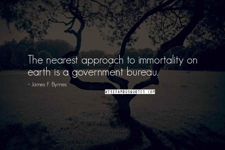 James F. Byrnes Quotes: The nearest approach to immortality on earth is a government bureau.