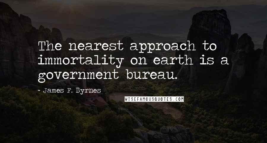 James F. Byrnes Quotes: The nearest approach to immortality on earth is a government bureau.