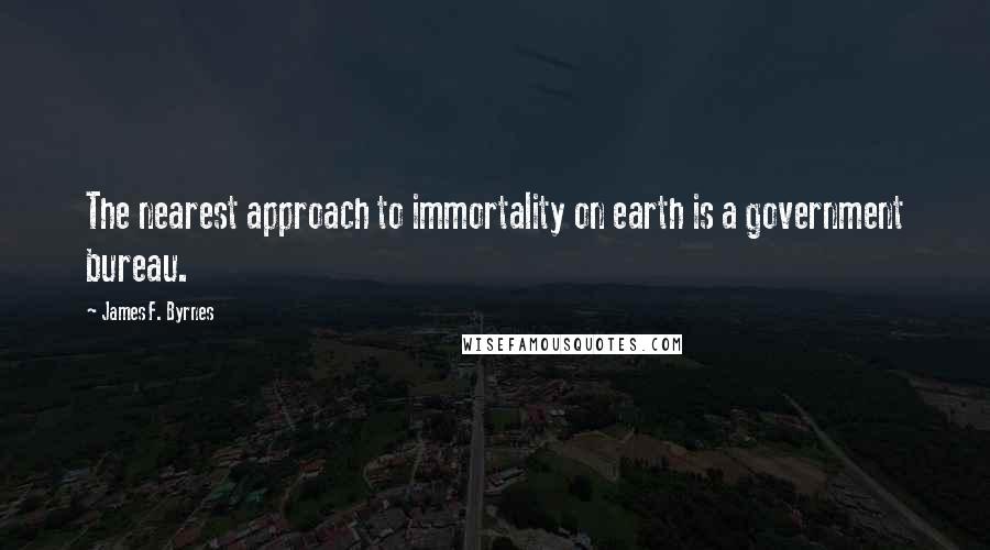 James F. Byrnes Quotes: The nearest approach to immortality on earth is a government bureau.