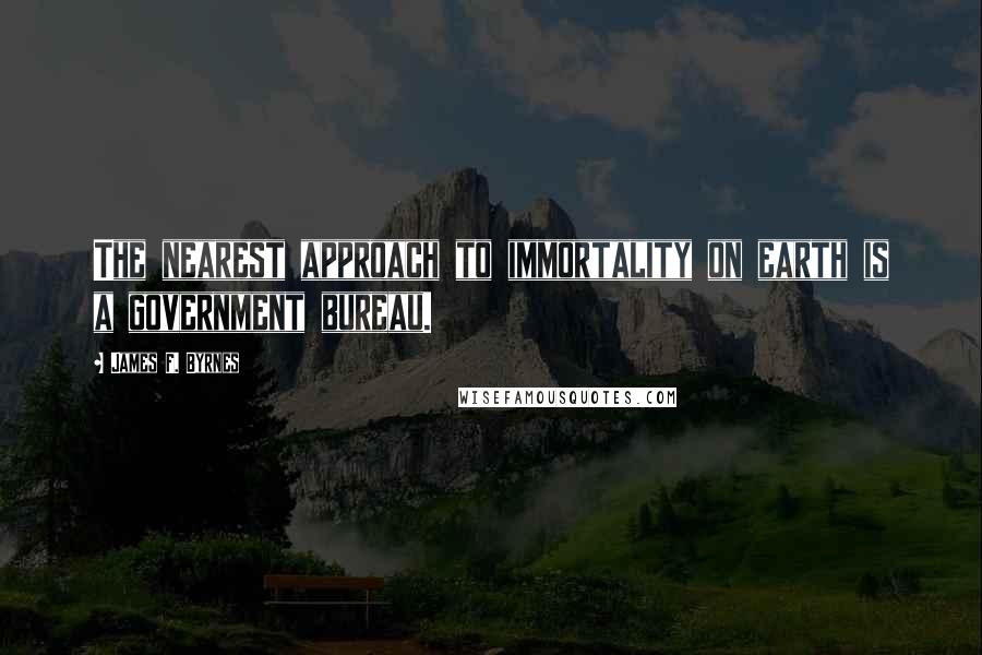 James F. Byrnes Quotes: The nearest approach to immortality on earth is a government bureau.