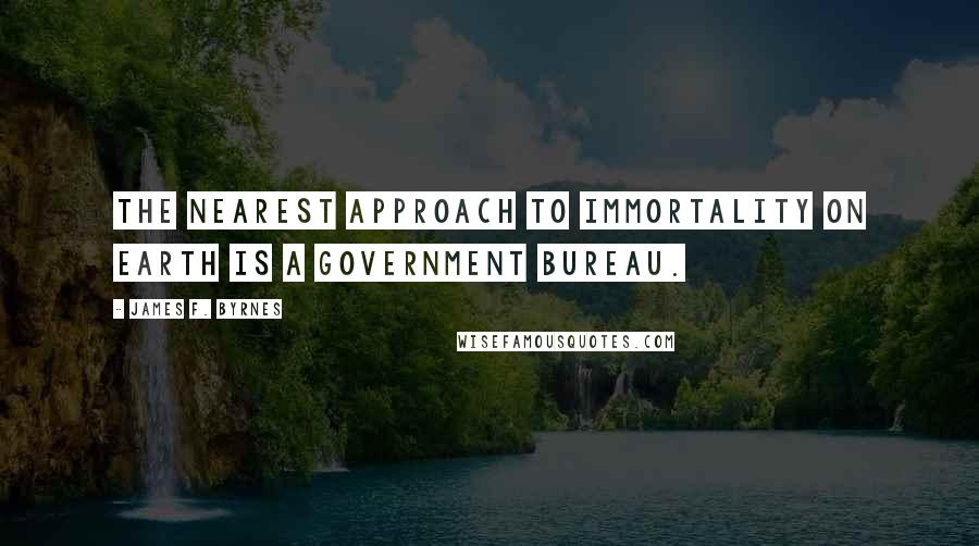 James F. Byrnes Quotes: The nearest approach to immortality on earth is a government bureau.