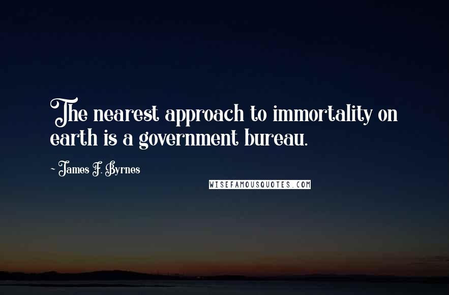 James F. Byrnes Quotes: The nearest approach to immortality on earth is a government bureau.