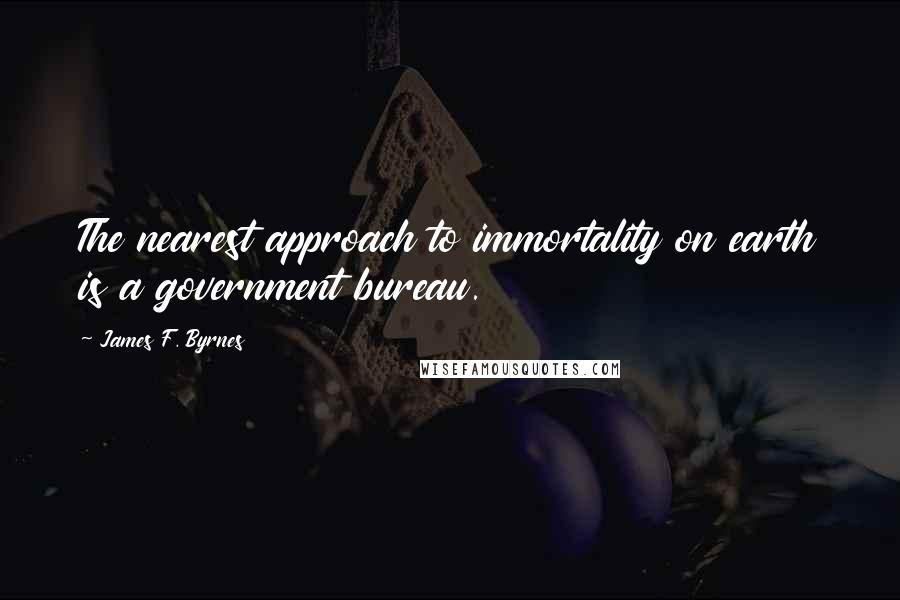 James F. Byrnes Quotes: The nearest approach to immortality on earth is a government bureau.