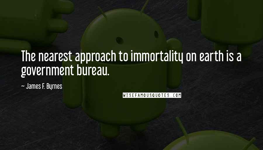 James F. Byrnes Quotes: The nearest approach to immortality on earth is a government bureau.