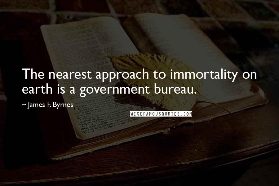 James F. Byrnes Quotes: The nearest approach to immortality on earth is a government bureau.