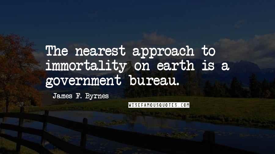 James F. Byrnes Quotes: The nearest approach to immortality on earth is a government bureau.