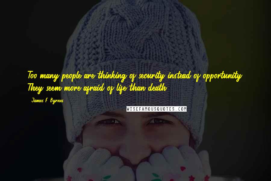 James F. Byrnes Quotes: Too many people are thinking of security instead of opportunity. They seem more afraid of life than death.