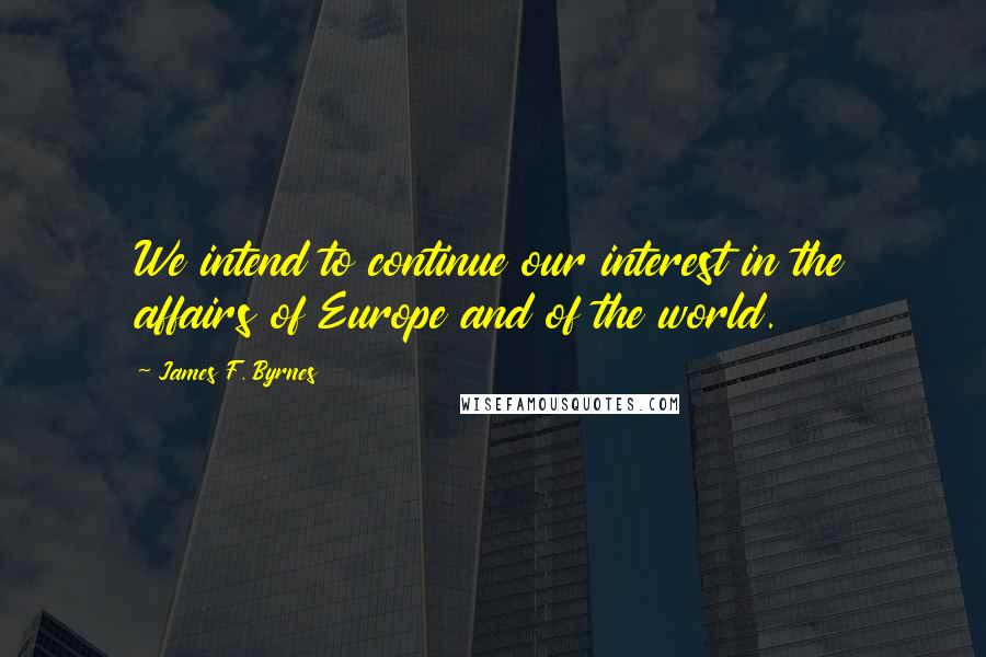 James F. Byrnes Quotes: We intend to continue our interest in the affairs of Europe and of the world.