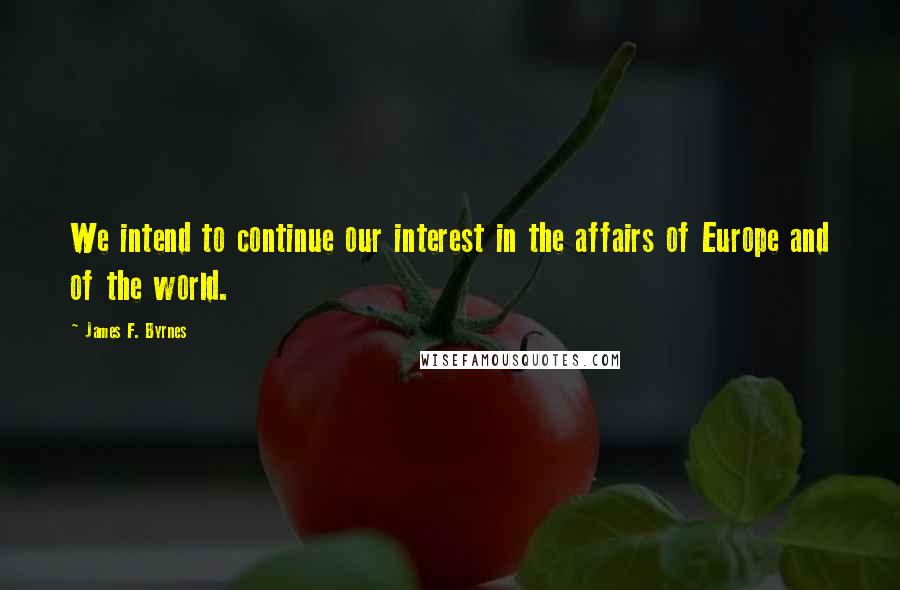 James F. Byrnes Quotes: We intend to continue our interest in the affairs of Europe and of the world.