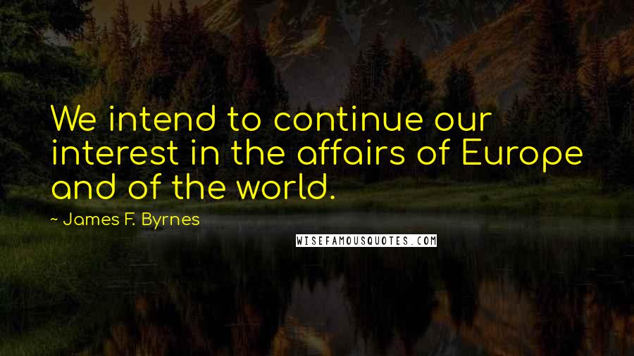 James F. Byrnes Quotes: We intend to continue our interest in the affairs of Europe and of the world.