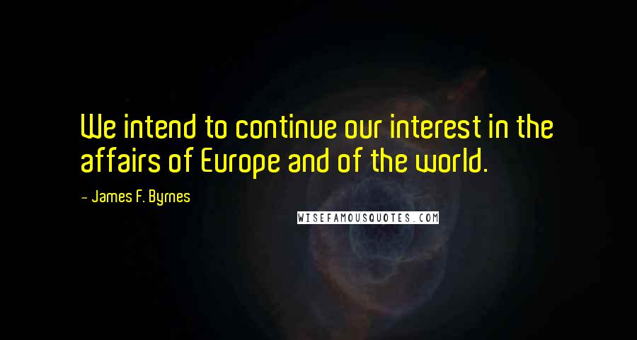 James F. Byrnes Quotes: We intend to continue our interest in the affairs of Europe and of the world.