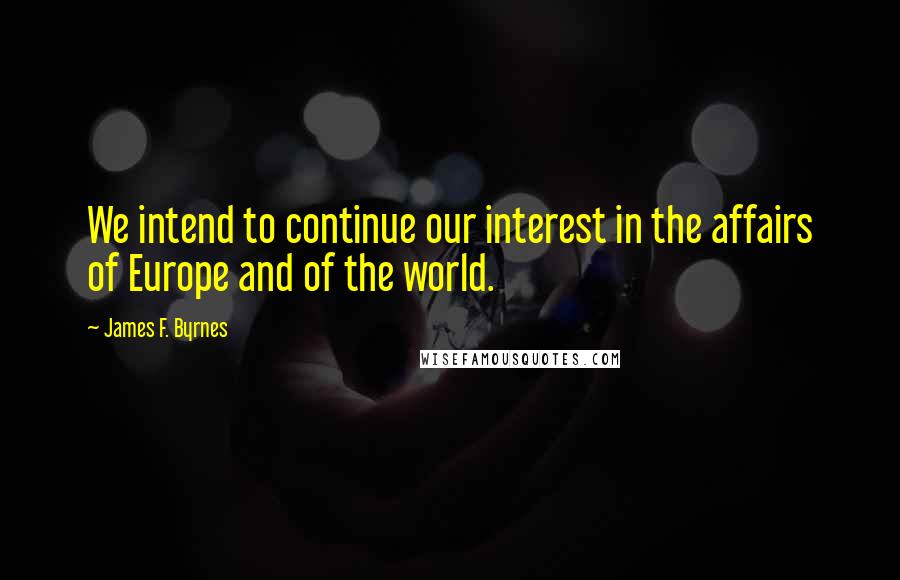 James F. Byrnes Quotes: We intend to continue our interest in the affairs of Europe and of the world.