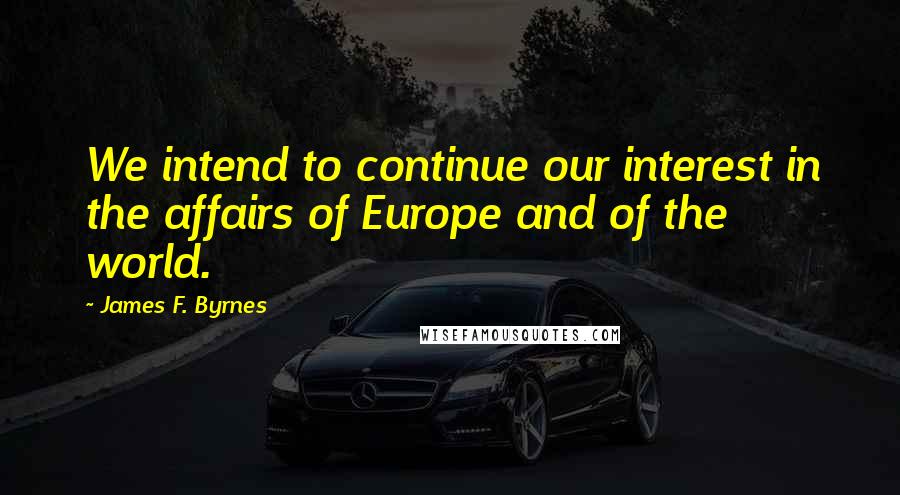 James F. Byrnes Quotes: We intend to continue our interest in the affairs of Europe and of the world.