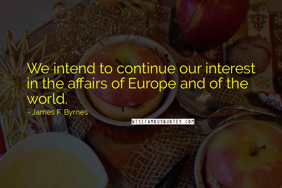 James F. Byrnes Quotes: We intend to continue our interest in the affairs of Europe and of the world.