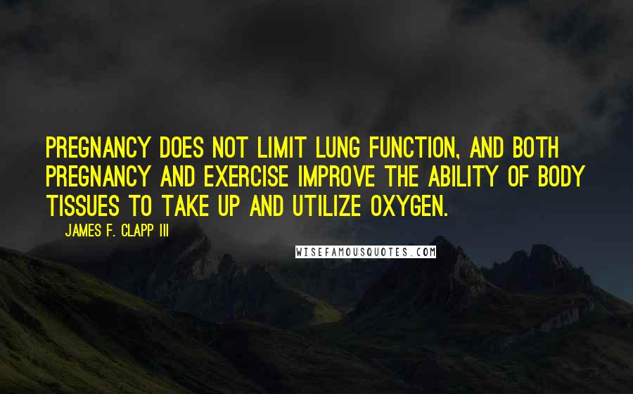 James F. Clapp III Quotes: Pregnancy does not limit lung function, and both pregnancy and exercise improve the ability of body tissues to take up and utilize oxygen.