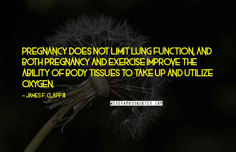 James F. Clapp III Quotes: Pregnancy does not limit lung function, and both pregnancy and exercise improve the ability of body tissues to take up and utilize oxygen.