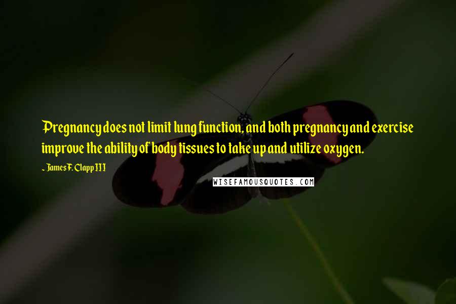 James F. Clapp III Quotes: Pregnancy does not limit lung function, and both pregnancy and exercise improve the ability of body tissues to take up and utilize oxygen.