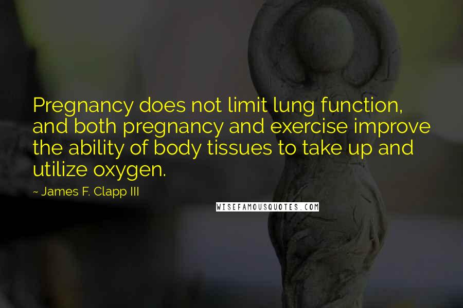 James F. Clapp III Quotes: Pregnancy does not limit lung function, and both pregnancy and exercise improve the ability of body tissues to take up and utilize oxygen.