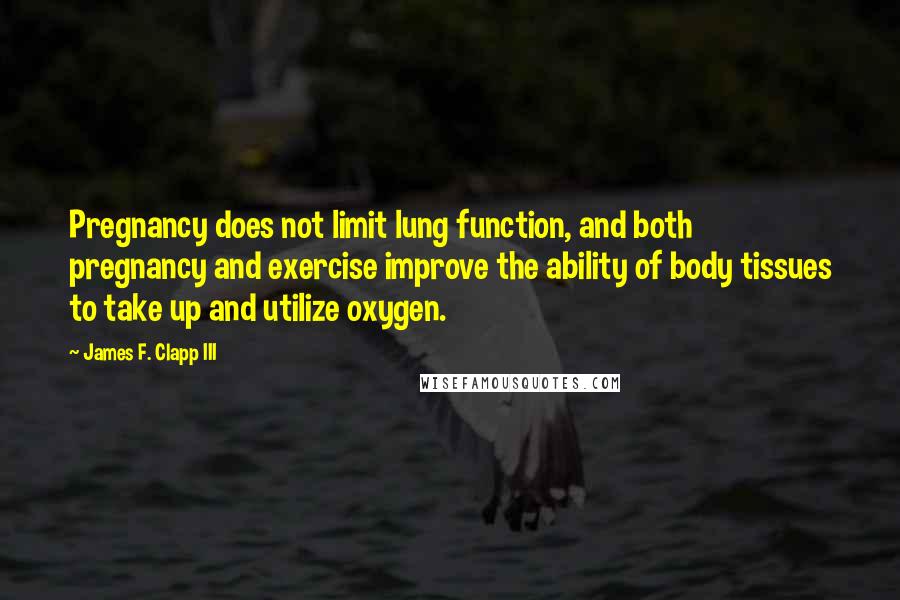 James F. Clapp III Quotes: Pregnancy does not limit lung function, and both pregnancy and exercise improve the ability of body tissues to take up and utilize oxygen.