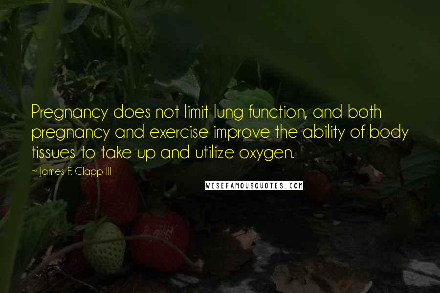 James F. Clapp III Quotes: Pregnancy does not limit lung function, and both pregnancy and exercise improve the ability of body tissues to take up and utilize oxygen.