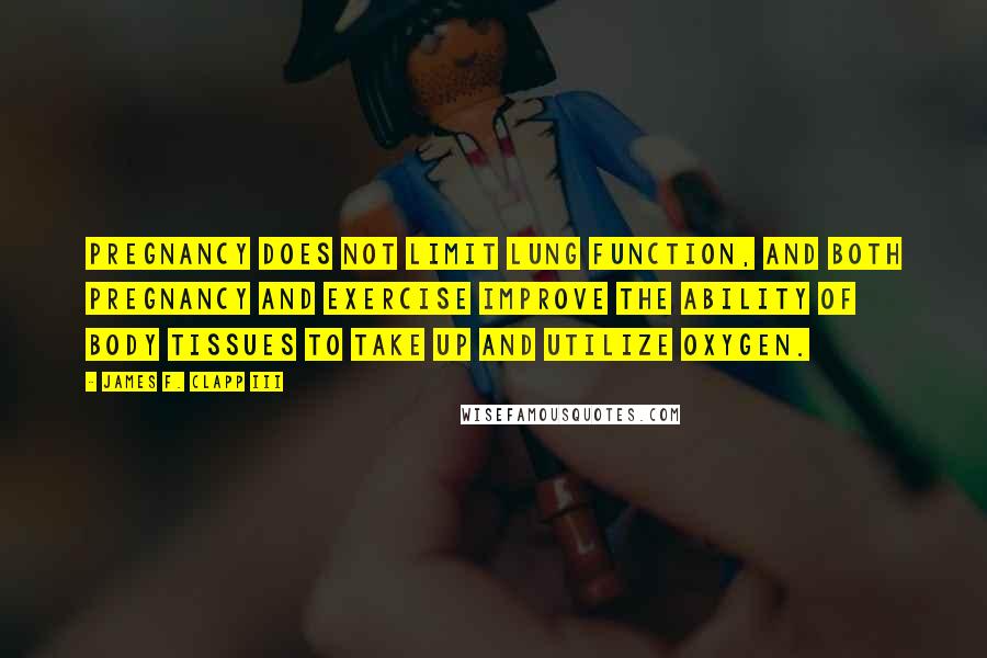James F. Clapp III Quotes: Pregnancy does not limit lung function, and both pregnancy and exercise improve the ability of body tissues to take up and utilize oxygen.