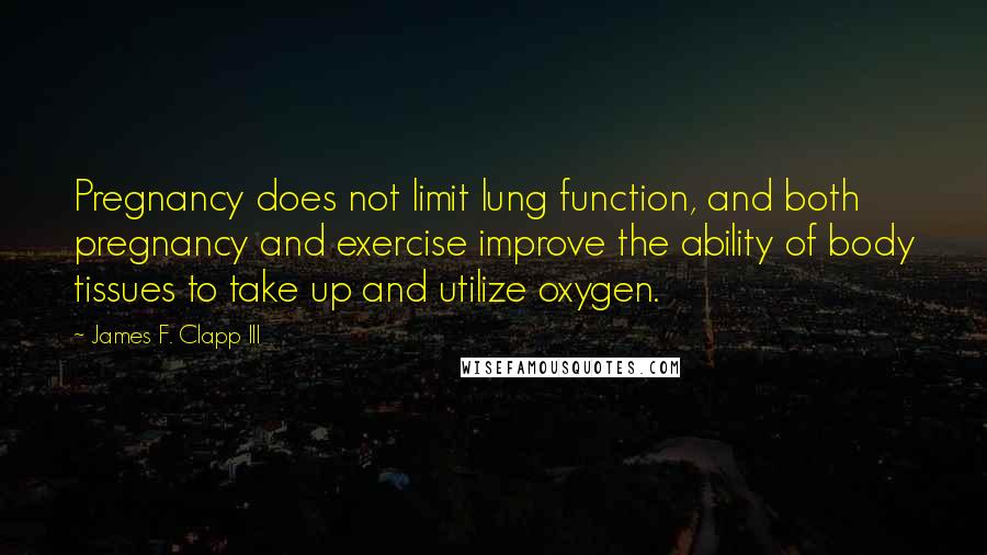 James F. Clapp III Quotes: Pregnancy does not limit lung function, and both pregnancy and exercise improve the ability of body tissues to take up and utilize oxygen.