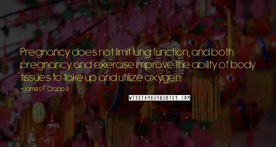 James F. Clapp III Quotes: Pregnancy does not limit lung function, and both pregnancy and exercise improve the ability of body tissues to take up and utilize oxygen.