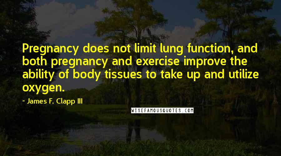 James F. Clapp III Quotes: Pregnancy does not limit lung function, and both pregnancy and exercise improve the ability of body tissues to take up and utilize oxygen.