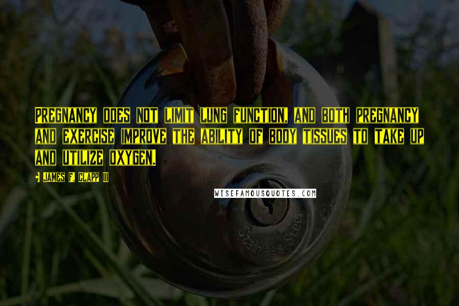 James F. Clapp III Quotes: Pregnancy does not limit lung function, and both pregnancy and exercise improve the ability of body tissues to take up and utilize oxygen.