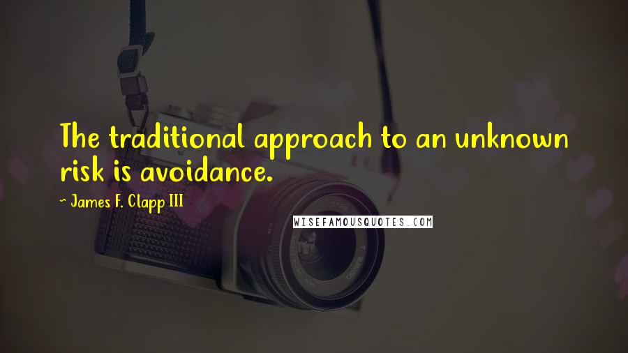 James F. Clapp III Quotes: The traditional approach to an unknown risk is avoidance.