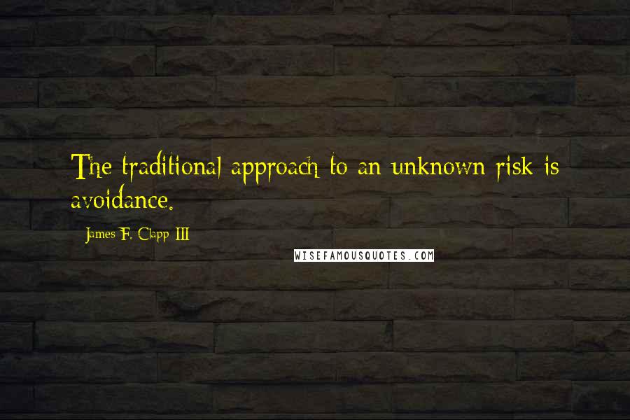 James F. Clapp III Quotes: The traditional approach to an unknown risk is avoidance.