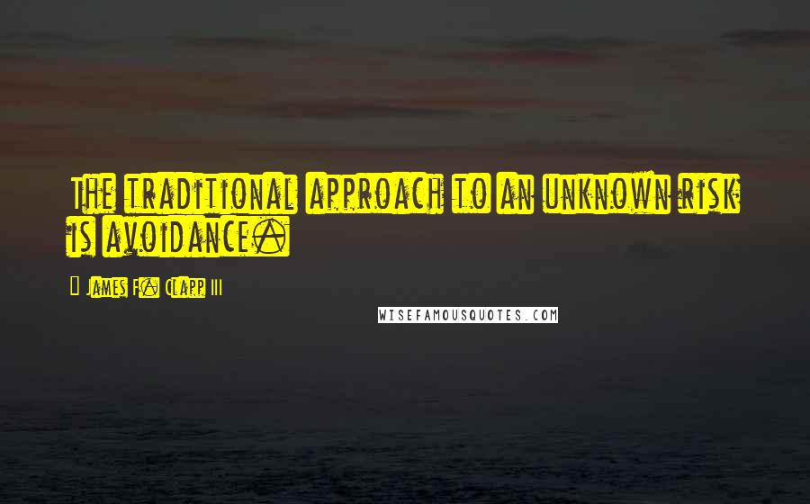 James F. Clapp III Quotes: The traditional approach to an unknown risk is avoidance.