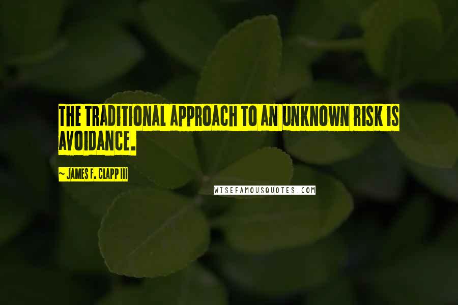 James F. Clapp III Quotes: The traditional approach to an unknown risk is avoidance.