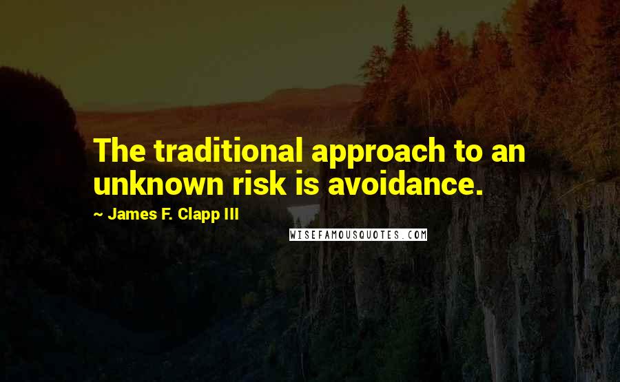 James F. Clapp III Quotes: The traditional approach to an unknown risk is avoidance.