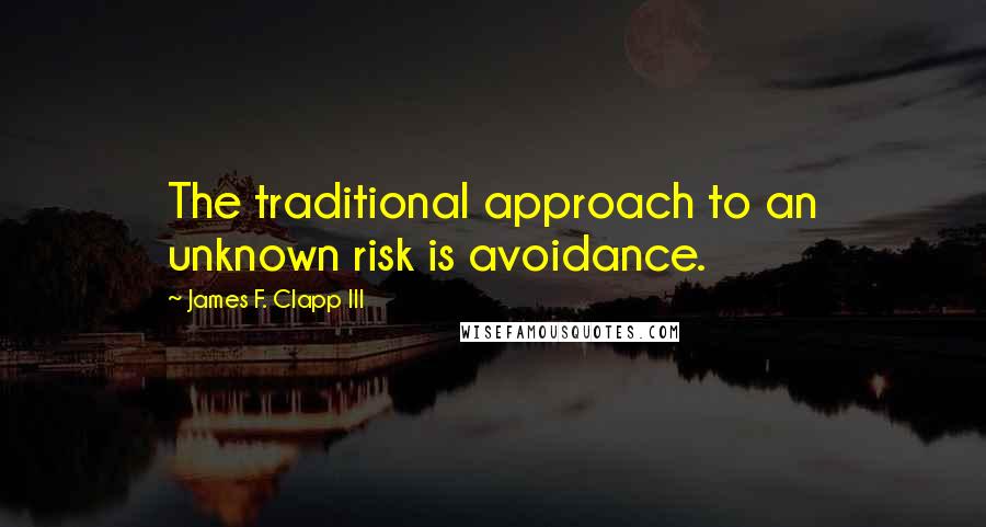 James F. Clapp III Quotes: The traditional approach to an unknown risk is avoidance.