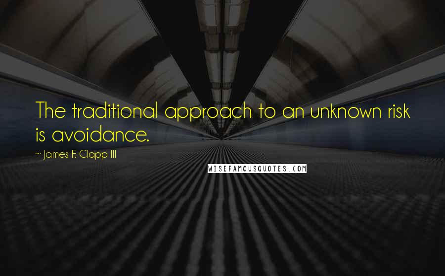 James F. Clapp III Quotes: The traditional approach to an unknown risk is avoidance.