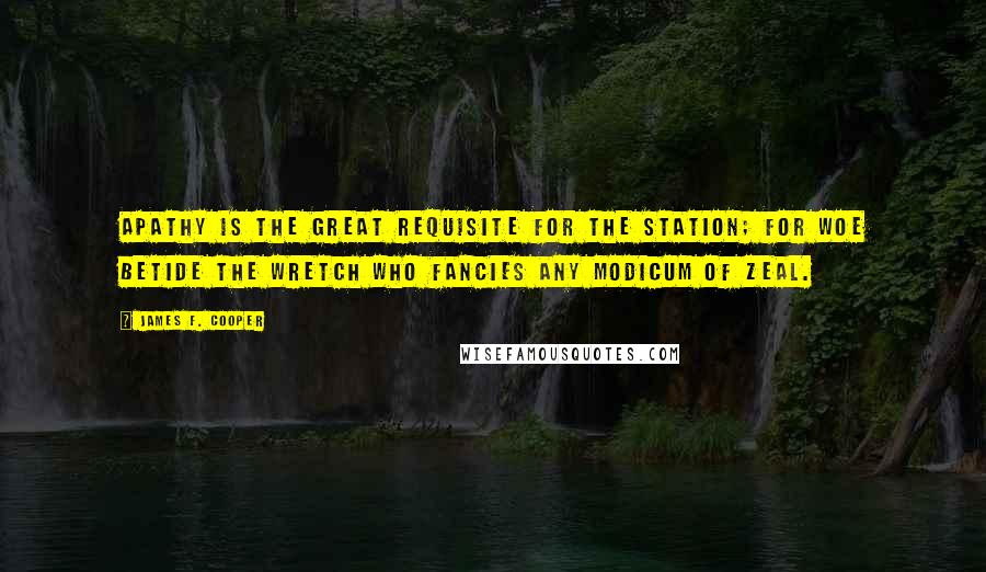 James F. Cooper Quotes: Apathy is the great requisite for the station; for woe betide the wretch who fancies any modicum of zeal.