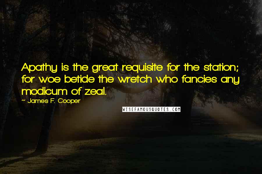 James F. Cooper Quotes: Apathy is the great requisite for the station; for woe betide the wretch who fancies any modicum of zeal.