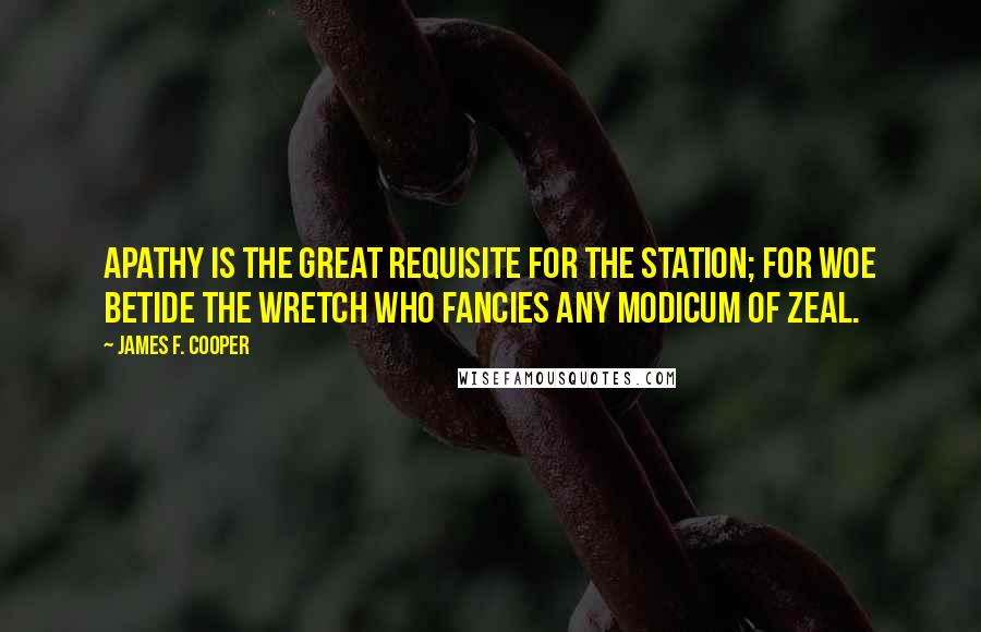 James F. Cooper Quotes: Apathy is the great requisite for the station; for woe betide the wretch who fancies any modicum of zeal.