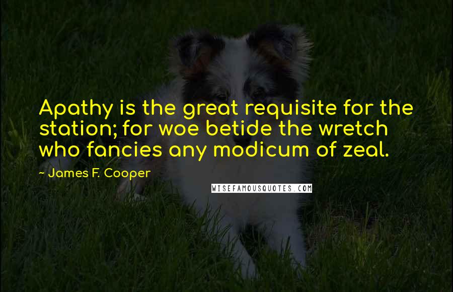 James F. Cooper Quotes: Apathy is the great requisite for the station; for woe betide the wretch who fancies any modicum of zeal.