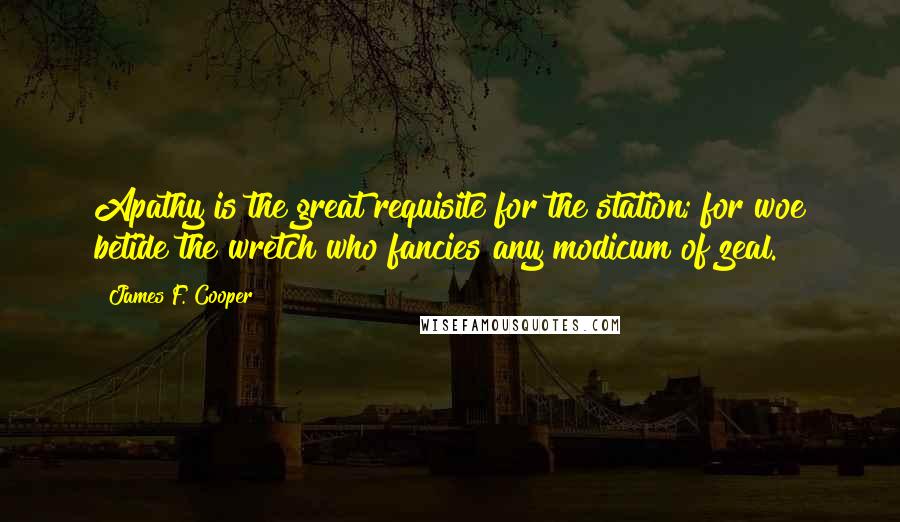 James F. Cooper Quotes: Apathy is the great requisite for the station; for woe betide the wretch who fancies any modicum of zeal.