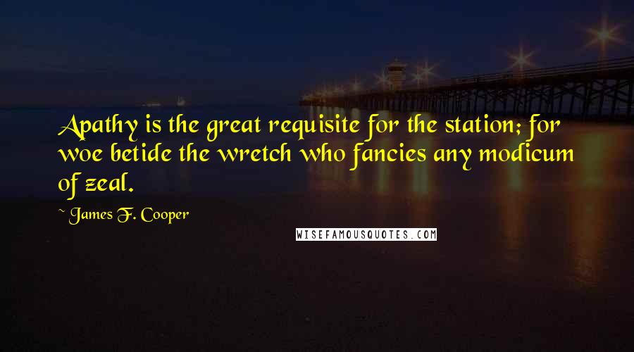 James F. Cooper Quotes: Apathy is the great requisite for the station; for woe betide the wretch who fancies any modicum of zeal.