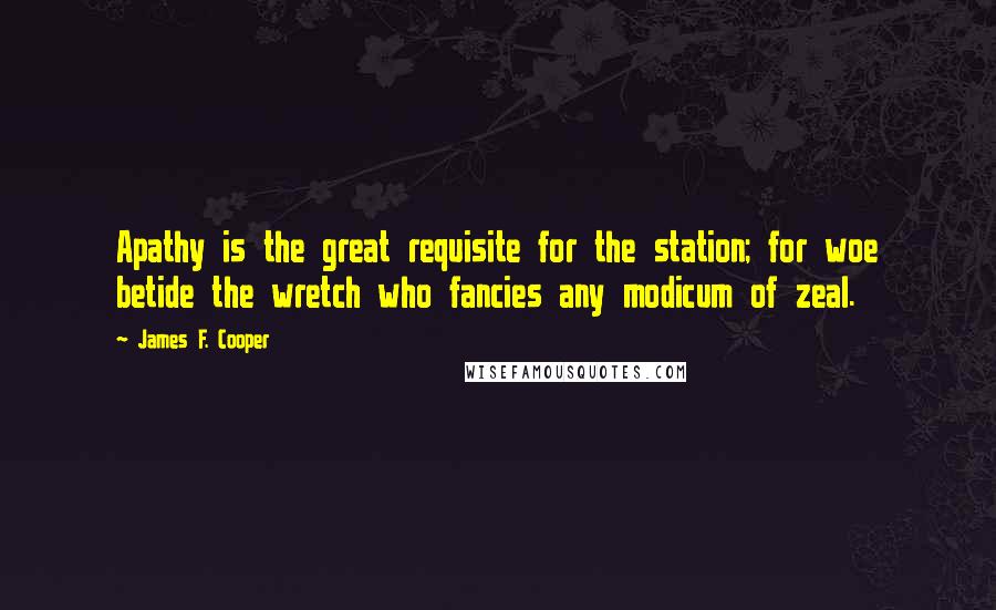 James F. Cooper Quotes: Apathy is the great requisite for the station; for woe betide the wretch who fancies any modicum of zeal.