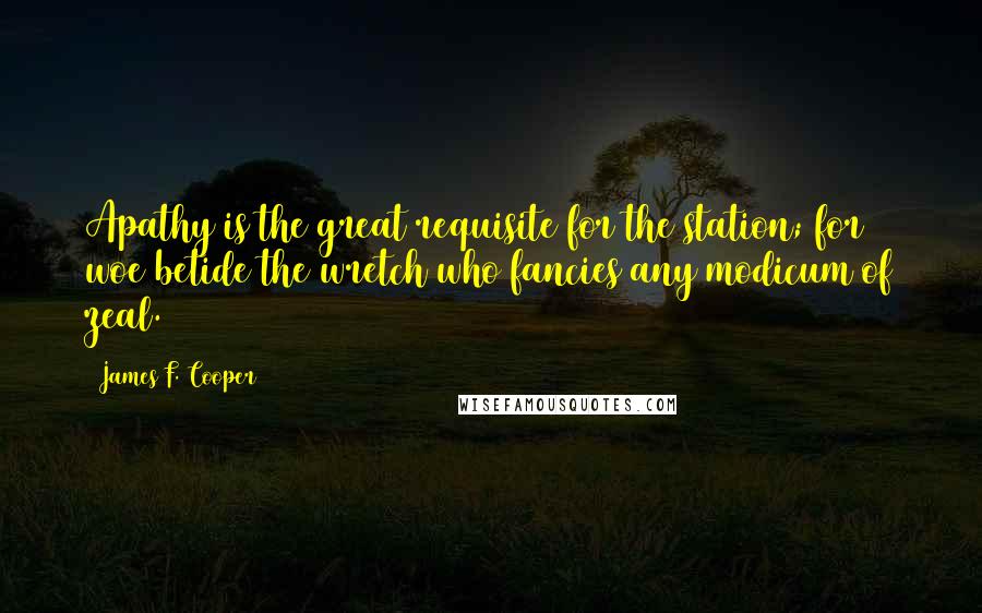 James F. Cooper Quotes: Apathy is the great requisite for the station; for woe betide the wretch who fancies any modicum of zeal.