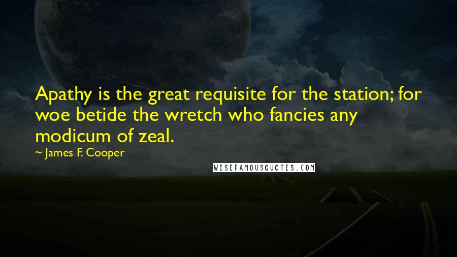 James F. Cooper Quotes: Apathy is the great requisite for the station; for woe betide the wretch who fancies any modicum of zeal.