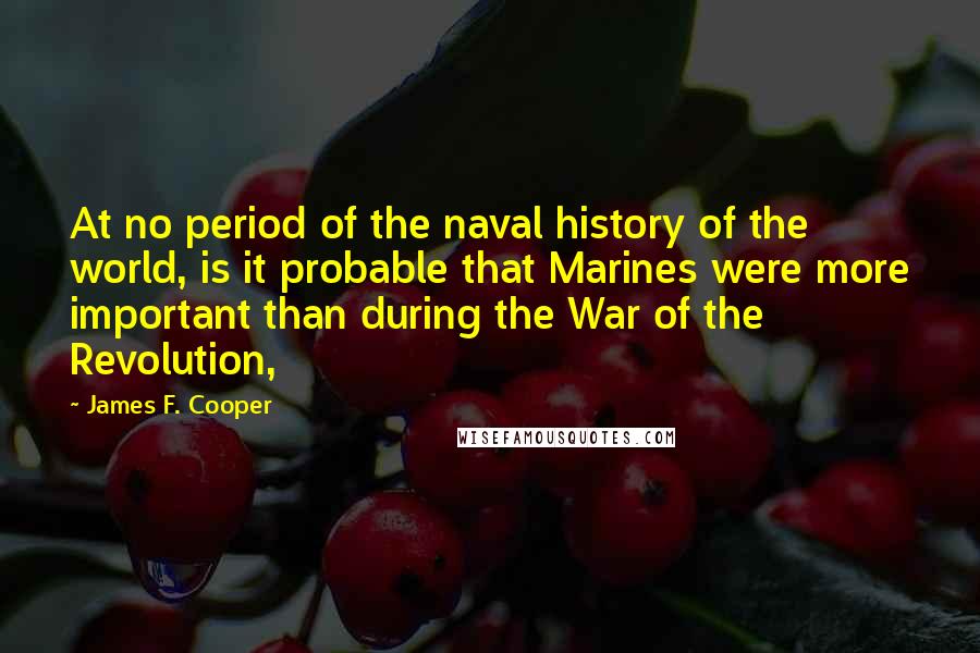 James F. Cooper Quotes: At no period of the naval history of the world, is it probable that Marines were more important than during the War of the Revolution,