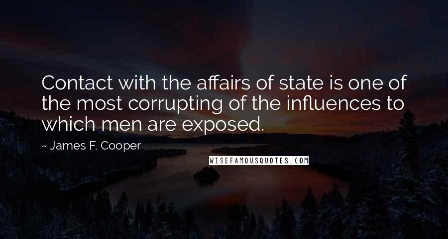 James F. Cooper Quotes: Contact with the affairs of state is one of the most corrupting of the influences to which men are exposed.