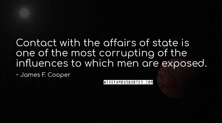 James F. Cooper Quotes: Contact with the affairs of state is one of the most corrupting of the influences to which men are exposed.