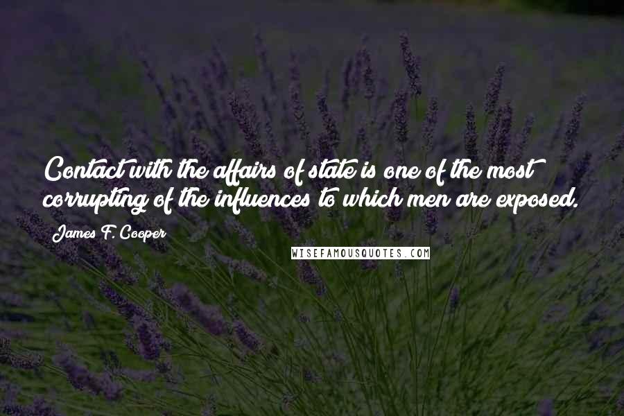 James F. Cooper Quotes: Contact with the affairs of state is one of the most corrupting of the influences to which men are exposed.